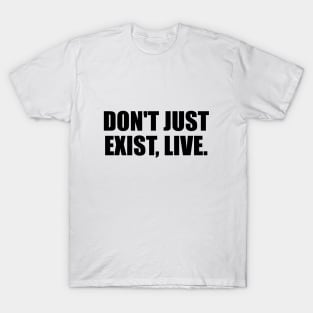 Don't just exist, live. T-Shirt